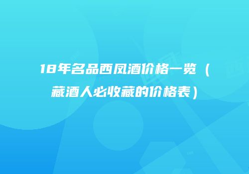18年名品西凤酒价格一览（藏酒人必收藏的价格表）