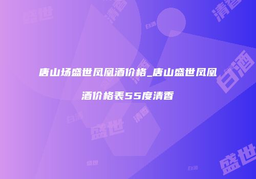 唐山场盛世凤凰酒价格_唐山盛世凤凰酒价格表55度清香