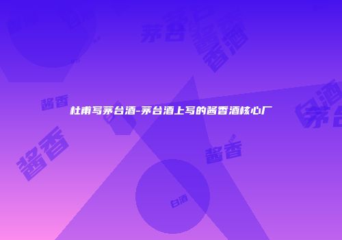 杜甫写茅台酒-茅台酒上写的酱香酒核心厂