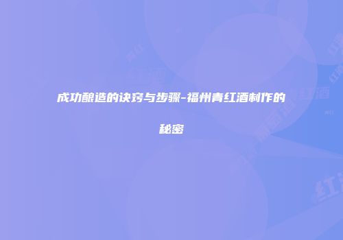 成功酿造的诀窍与步骤-福州青红酒制作的秘密