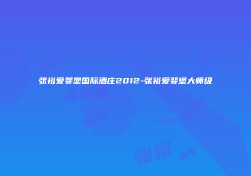 张裕爱斐堡国际酒庄2012-张裕爱斐堡大师级