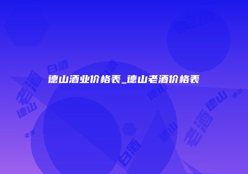 德山酒业价格表_德山老酒价格表