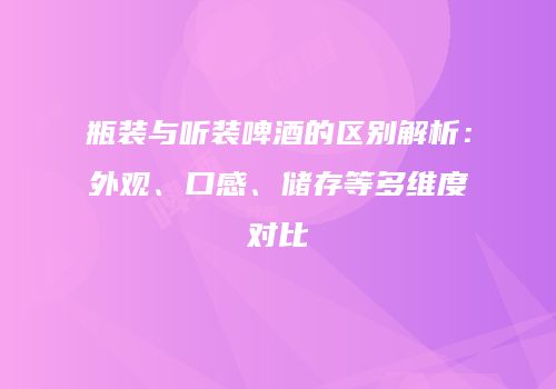 瓶装与听装啤酒的区别解析：外观、口感、储存等多维度对比