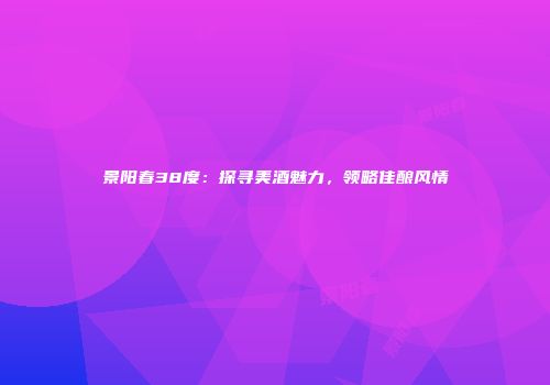 景阳春38度：探寻美酒魅力，领略佳酿风情