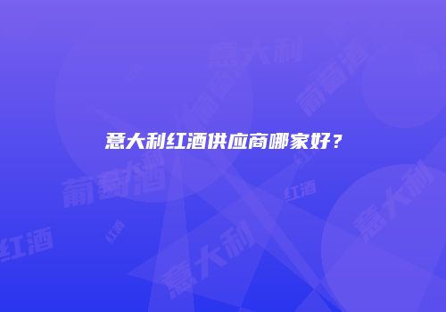 意大利红酒供应商哪家好？