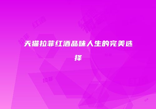 天猫拉菲红酒品味人生的完美选择