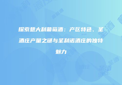 探索意大利葡萄酒：产区特色、圣酒庄产量之谜与圣利诺酒庄的独特魅力