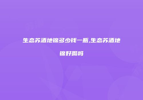 生态苏酒地锦多少钱一瓶,生态苏酒地锦好喝吗