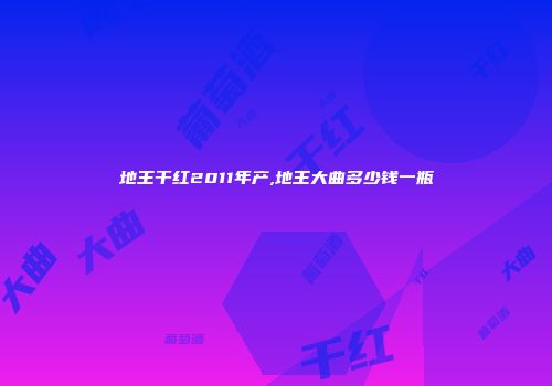 地王干红2011年产,地王大曲多少钱一瓶