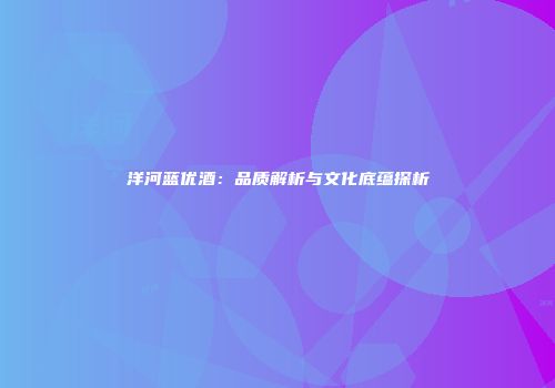 洋河蓝优酒：品质解析与文化底蕴探析