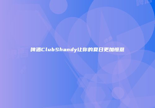 啤酒ClubShandy让你的夏日更加惬意