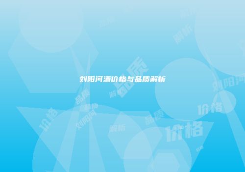 刘阳河酒价格与品质解析