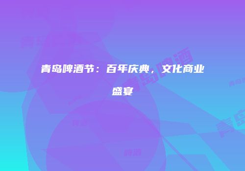 青岛啤酒节：百年庆典，文化商业盛宴