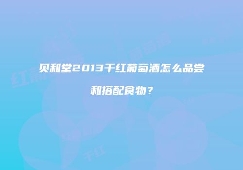 贝和堂2013干红葡萄酒怎么品尝和搭配食物？