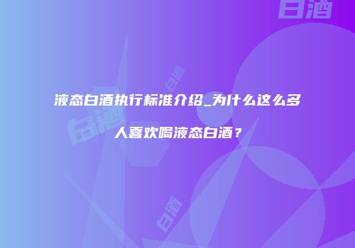 液态白酒执行标准介绍_为什么这么多人喜欢喝液态白酒？