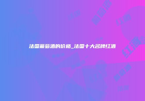 法国葡萄酒的价格_法国十大名牌红酒