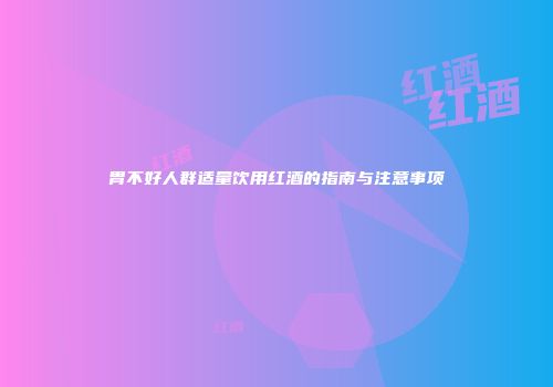 胃不好人群适量饮用红酒的指南与注意事项