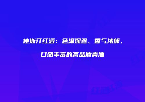 佳斯汀红酒：色泽深邃、香气浓郁、口感丰富的高品质美酒