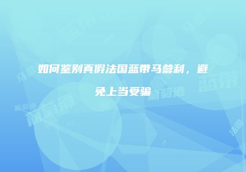 如何鉴别真假法国蓝带马爹利，避免上当受骗