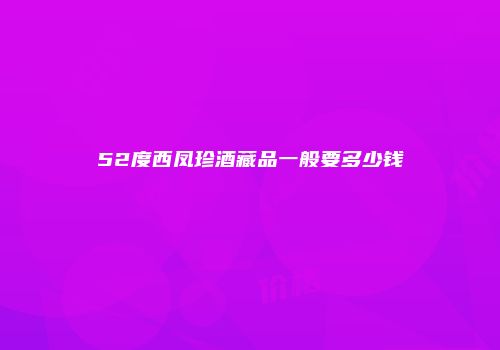 52度西凤珍酒藏品一般要多少钱