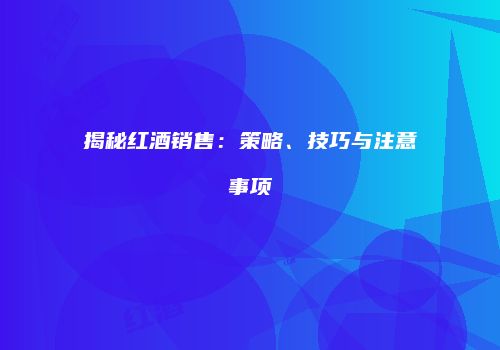揭秘红酒销售：策略、技巧与注意事项