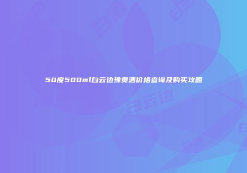 50度500ml白云边豫贡酒价格查询及购买攻略