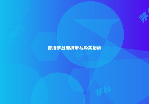 香港茅台酒携带与购买指南