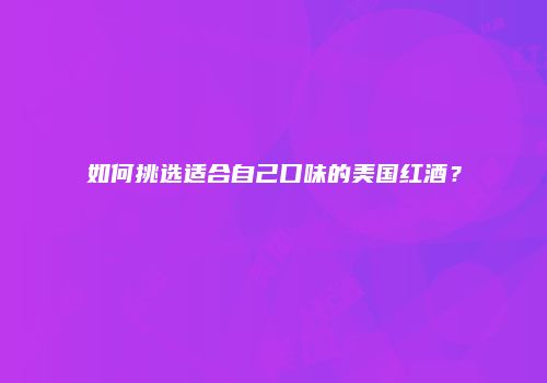 如何挑选适合自己口味的美国红酒？