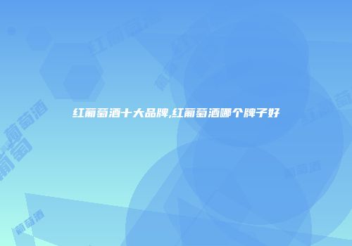 红葡萄酒十大品牌,红葡萄酒哪个牌子好