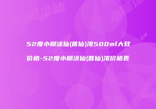 52度小糊涂仙(普仙)浓500ml大致价格-52度小糊涂仙(普仙)浓价格表