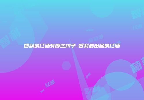 智利的红酒有哪些牌子-智利最出名的红酒