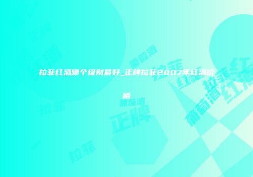 拉菲红酒哪个级别最好_正牌拉菲2007年红酒价格