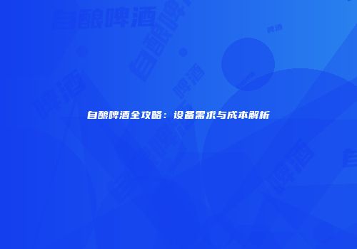 自酿啤酒全攻略：设备需求与成本解析
