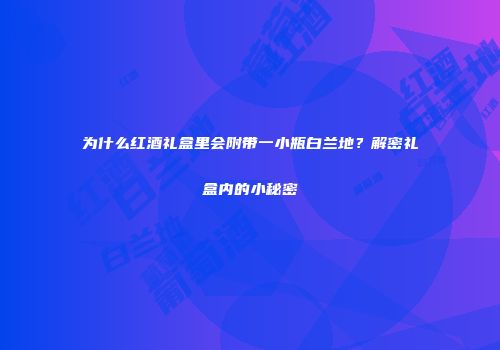 为什么红酒礼盒里会附带一小瓶白兰地？解密礼盒内的小秘密