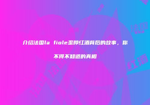 介绍法国la fiole歪脖红酒背后的故事，你不得不知道的真相
