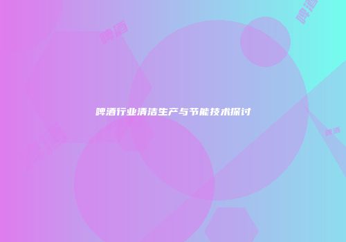 啤酒行业清洁生产与节能技术探讨