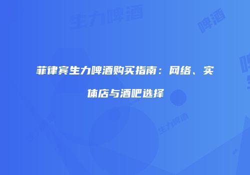 菲律宾生力啤酒购买指南：网络、实体店与酒吧选择