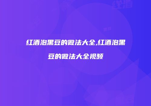 红酒泡黑豆的做法大全,红酒泡黑豆的做法大全视频