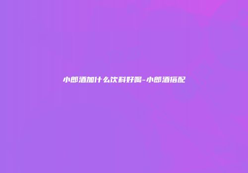 小郎酒加什么饮料好喝-小郎酒搭配