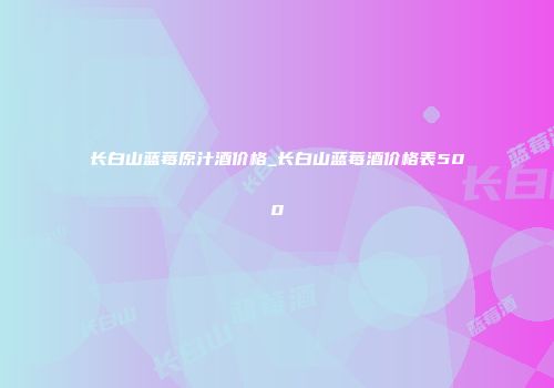 长白山蓝莓原汁酒价格_长白山蓝莓酒价格表500