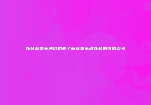 杯装章贡王酒价格表了解章贡王酒杯装的价格参考