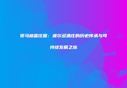 贝马格雷庄园：波尔多酒庄的历史传承与可持续发展之旅