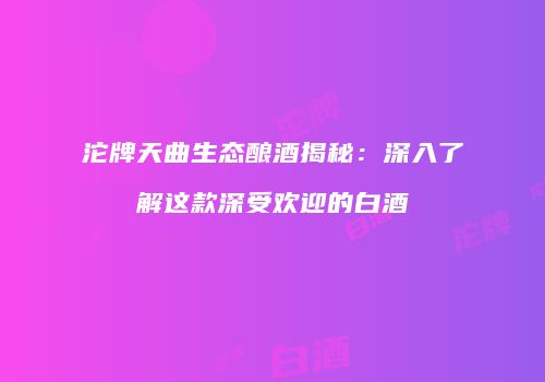 沱牌天曲生态酿酒揭秘：深入了解这款深受欢迎的白酒