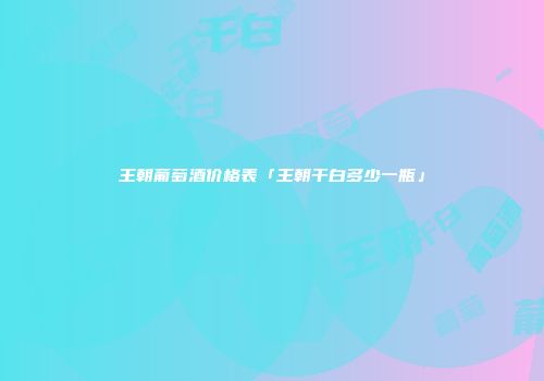 王朝葡萄酒价格表「王朝干白多少一瓶」