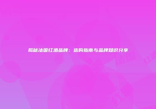 揭秘法国红酒品牌：选购指南与品牌知识分享