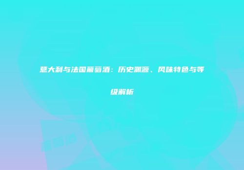意大利与法国葡萄酒：历史渊源、风味特色与等级解析
