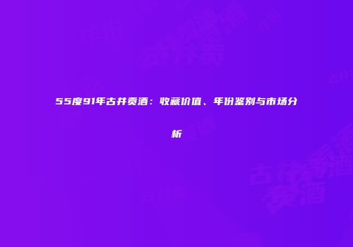 55度91年古井贡酒：收藏价值、年份鉴别与市场分析