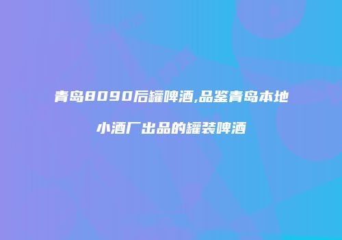 青岛8090后罐啤酒,品鉴青岛本地小酒厂出品的罐装啤酒