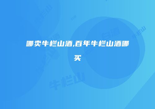 哪卖牛栏山酒,百年牛栏山酒哪买