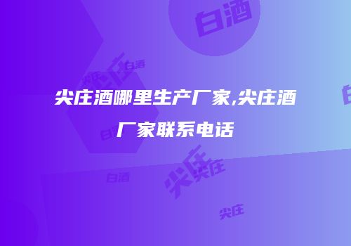 尖庄酒哪里生产厂家,尖庄酒厂家联系电话